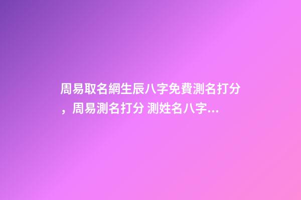 周易取名網生辰八字免費測名打分，周易測名打分 測姓名八字打分免費測試，名字評分標準免費